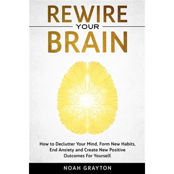 Pre-Owned Rewire Your Brain : How to Declutter Your Mind, Make New Habits, End Anxiety and Create New Positive Outcomes For Yourself. (Paperback)