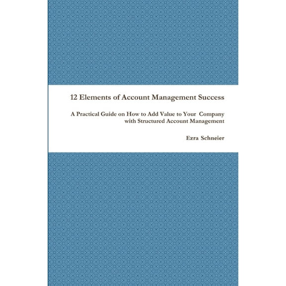 12 Elements of Account Management Success: A Practical Guide on How to Add Value to Your Company with Structured Account, (Paperback)