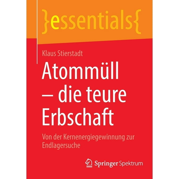 Essentials AtommÃ¼ll - Die Teure Erbschaft: Von Der Kernenergiegewinnung Zur Endlagersuche, (Paperback)