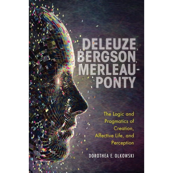 Deleuze, Bergson, Merleau-Ponty: The Logic and Pragmatics of Creation, Affective Life, and Perception, (Hardcover)
