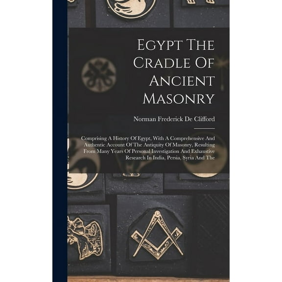 Egypt The Cradle Of Ancient Masonry: Comprising A History Of Egypt, With A Comprehensive And Authentic Account Of The Antiquity Of Masonry, Resulting