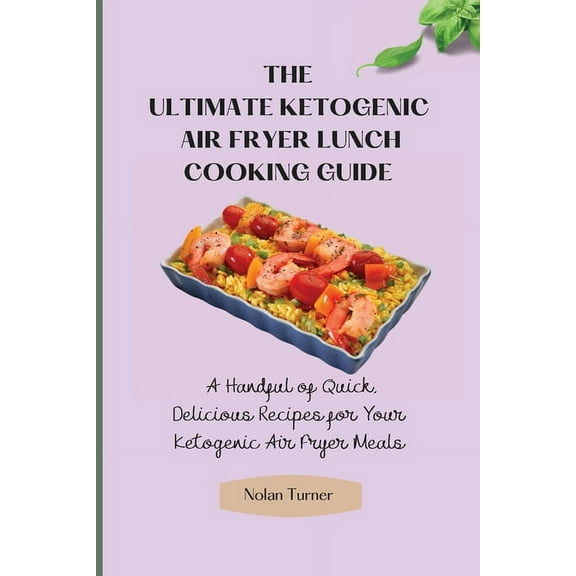 The Ultimate Ketogenic Air Fryer Lunch Cooking Guide: A Handful of Quick, Delicious Recipes for Your Ketogenic Air Fryer, (Paperback)