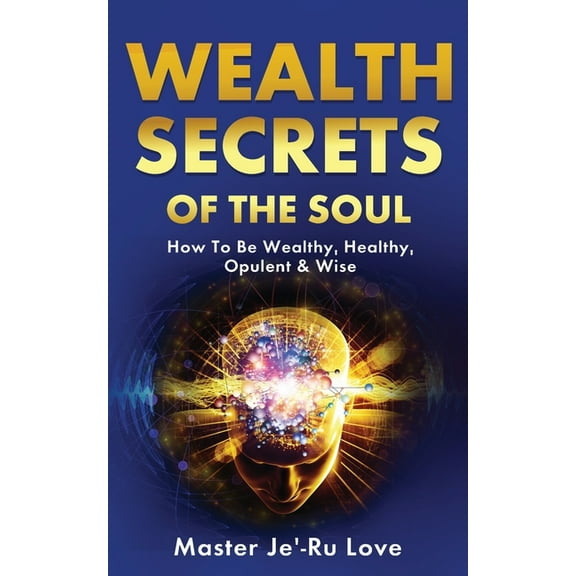 Wealth Secrets of The Soul: How to Be Wealthy, Healthy, Opulent & Wise!, (Paperback)