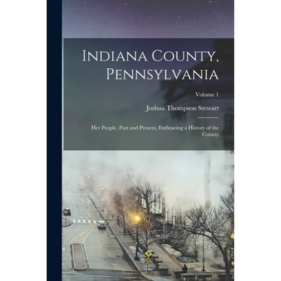 Indiana County, Pennsylvania; Her People, Past and Present, Embracing a History of the County; Volume 1 (Paperback)