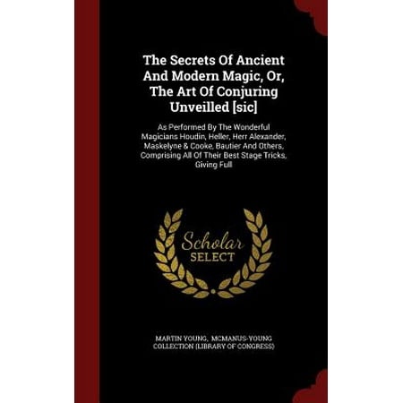 The Secrets of Ancient and Modern Magic, Or, the Art of Conjuring Unveilled [sic] : As Performed by the Wonderful Magicians Houdin, Heller, Herr Alexander, Maskelyne & Cooke, Bautier and Others, Comprising All of Their Best Stage Tricks, Giving (Best Math Magic Tricks)