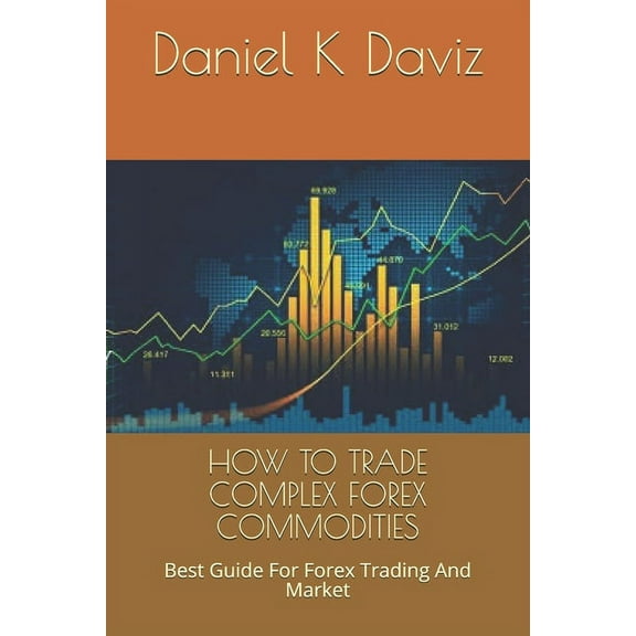 How to Trade Complex Forex Commodities: Best Guide For Forex Trading And Market (Paperback)