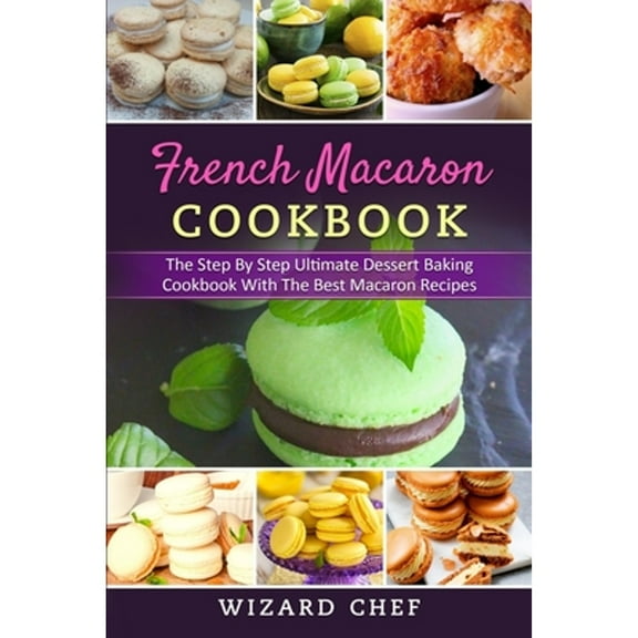 French Macaron Cookbook: The Step By Step Ultimate Dessert Cookbook With The Best Macaron Recipes (Paperback) by Wizard Chef