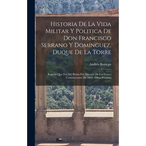 Historia De La Vida Militar Y Politica De Don Francisco Serrano Y Domínguez, Duque De La Torre: Regente Que Fué Del Reino Por Elección De Las Cortes Constituyentes De 1869: Obra Póstuma (Hardcover)