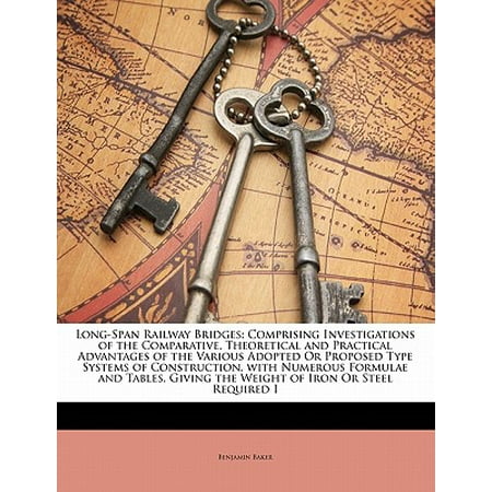 Type Steel Weight - Long-Span Railway Bridges : Comprising Investigations of the Comparative, Theoretical and Practical Advantages of the Various Adopted or Proposed Type Systems of Construction, with Numerous Formulae and Tables, Giving the Weight of Iron or Steel Required I