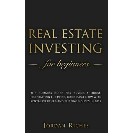 Real Estate Investing for Beginners : The dummies guide for buying a house, negotiating the price, build cash flow with rental or rehab and flipping houses in (Best Places To Flip Houses 2019)