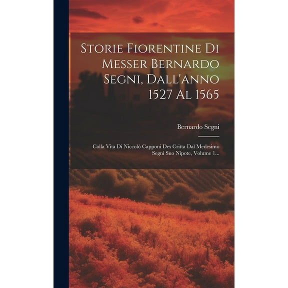 Storie Fiorentine Di Messer Bernardo Segni, Dall'anno 1527 Al 1565: Colla Vita Di Niccolรฒ Capponi Des Critta Dal Medesimo Segni Suo Nipote, Volume 1... (Hardcover)