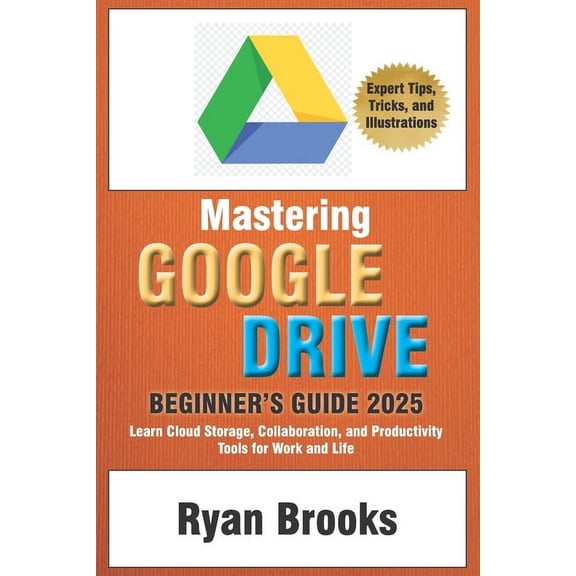 Mastering Google Drive: A Comprehensive Beginner's Guide 2025: Learn Cloud Storage, Collaboration, and Productivity Tool, (Paperback)