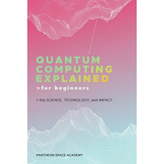 Quantum Computing Explained for Beginners: The Science, Technology, and Impact, (Paperback)