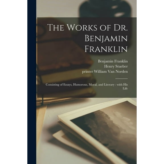 The Works of Dr. Benjamin Franklin : Consisting of Essays, Humorous, Moral, and Literary: With His Life (Paperback)