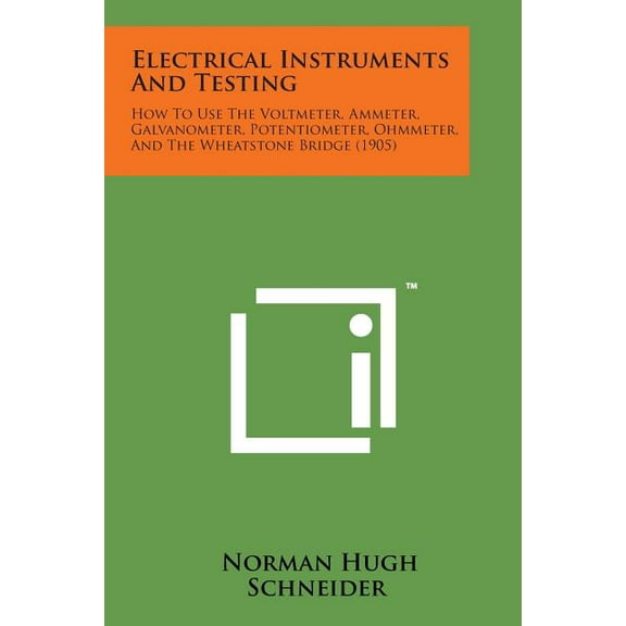 Electrical Instruments and Testing : How to Use the Voltmeter, Ammeter, Galvanometer, Potentiometer, Ohmmeter, and the Wheatstone Bridge (1905) (Paperback)