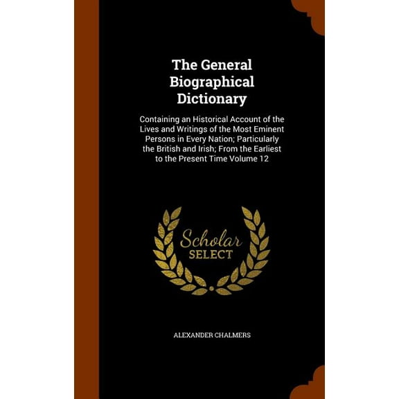 The General Biographical Dictionary : Containing an Historical Account of the Lives and Writings of the Most Eminent Persons in Every Nation; Particularly the British and Irish; From the Earliest to the Present Time Volume 12 (Hardcover)