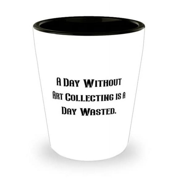 Nice Art Collecting Gifts, A Day Without Art Collecting is a Day Wasted, Funny Shot Glass For Friends From