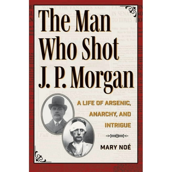 The Man Who Shot J. P. Morgan: A Life of Arsenic, Anarchy, and Intrigue, (Paperback)