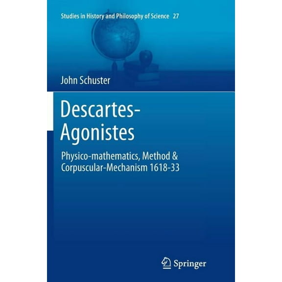 Studies in History and Philosophy of Sci Descartes-Agonistes: Physico-Mathematics, Method & Corpuscular-Mechanism 1618-33, Book 27, (Paperback)