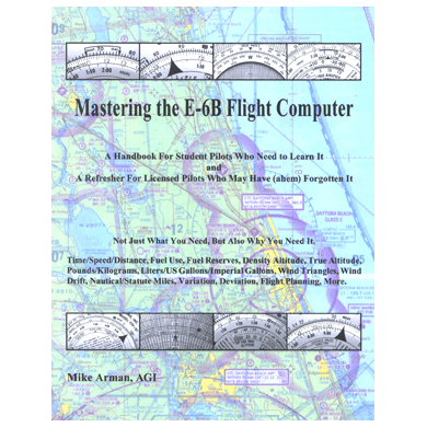 Mastering the E-6b Flight Computer : A Handbook for Student Pilots Who Need to Learn It and a Refresher for Licensed Pilots Who May Have (Ahem) Forgotten