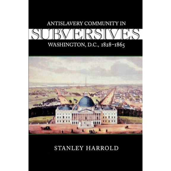 Antislavery, Abolition, and the Atlantic Subversives: Antislavery Community in Washington, D.C., 1828--1865, (Paperback)