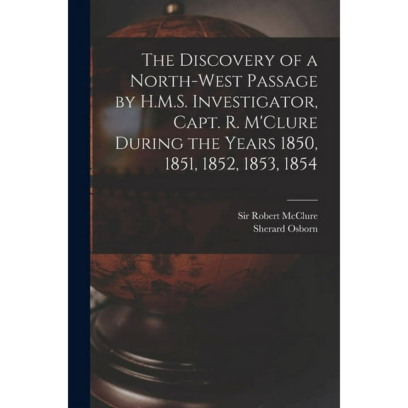 The Discovery of a North-West Passage by H.M.S. Investigator, Capt. R. M'Clure During the Years 1850, 1851, 1852, 1853, 1854 [microform]