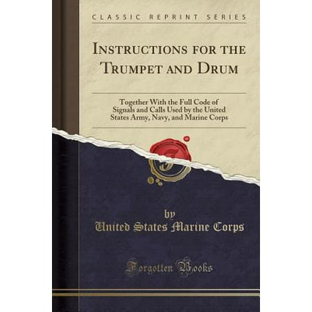 - Instructions for the Trumpet and Drum : Together with the Full Code of Signals and Calls Used by the United States Army, Navy, and Marine Corps (Classic Reprint)