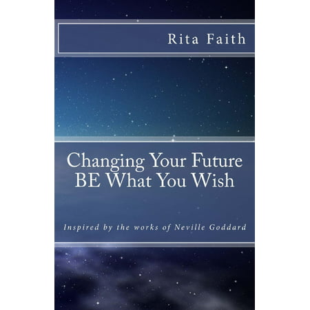 Changing Your Future BE What You Wish: Inspired by the works of Neville Goddard - (Best Wishes For All Your Future Endeavors)