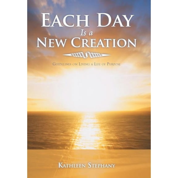 Each Day Is a New Creation: Guidelines on Living a Life of Purpose, (Hardcover)