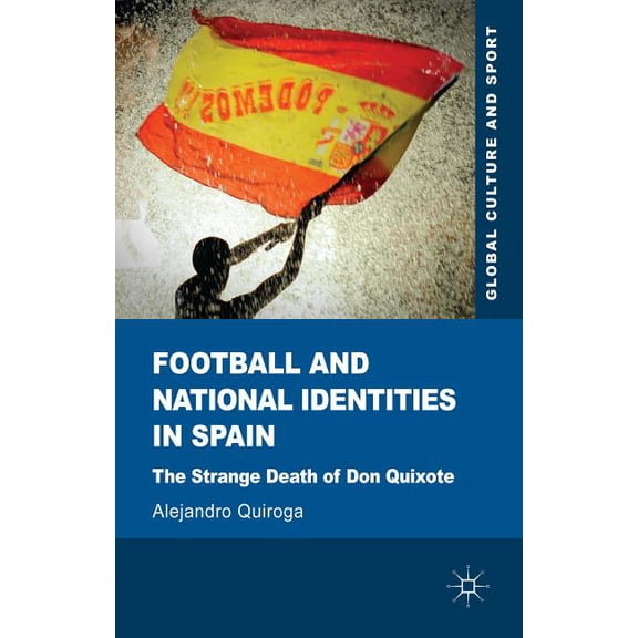 Global Culture and Sport Football and National Identities in Spain: The Strange Death of Don Quixote, (Hardcover)