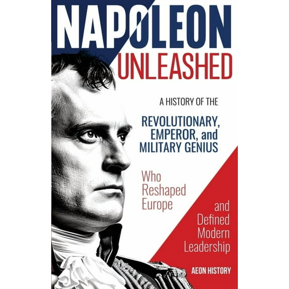 Napoleon Unleashed: A History of the Revolutionary, Emperor, and Military Genius who Reshaped Europe and Defined Modern , (Paperback)