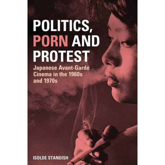 Politics, Porn and Protest: Japanese Avant-Garde Cinema in the 1960s and 1970s, (Paperback)