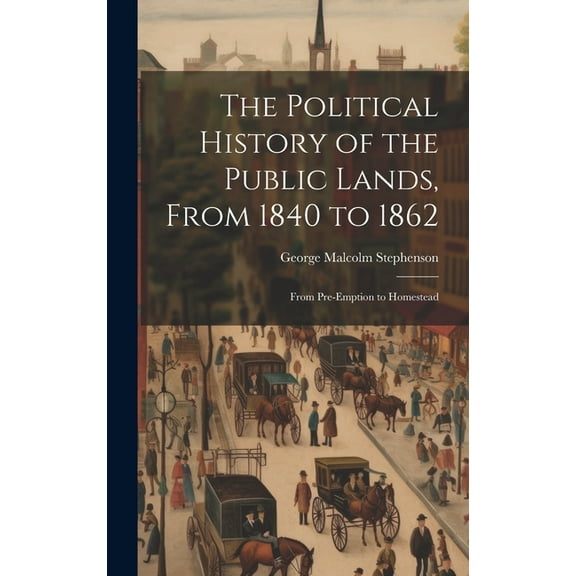 The Political History of the Public Lands, From 1840 to 1862 : From Pre-Emption to Homestead (Hardcover)