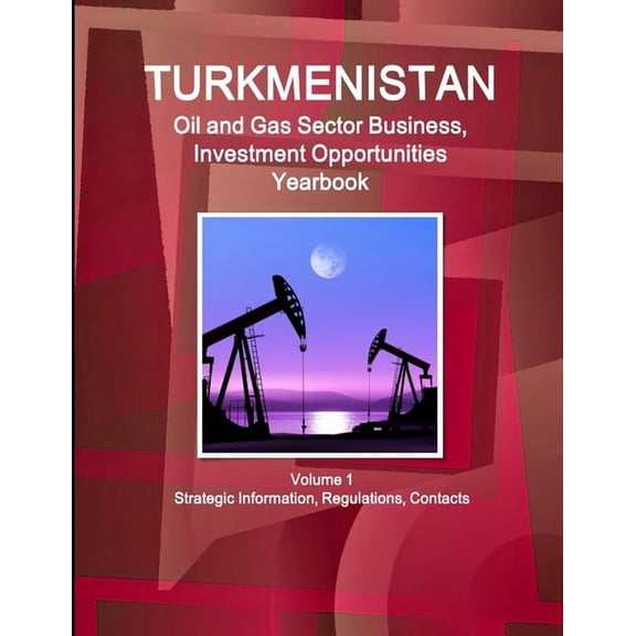 Turkmenistan Oil and Gas Sector Business, Investment Opportunities Yearbook Volume 1 Strategic Information, Regulations, Contacts (Paperback)