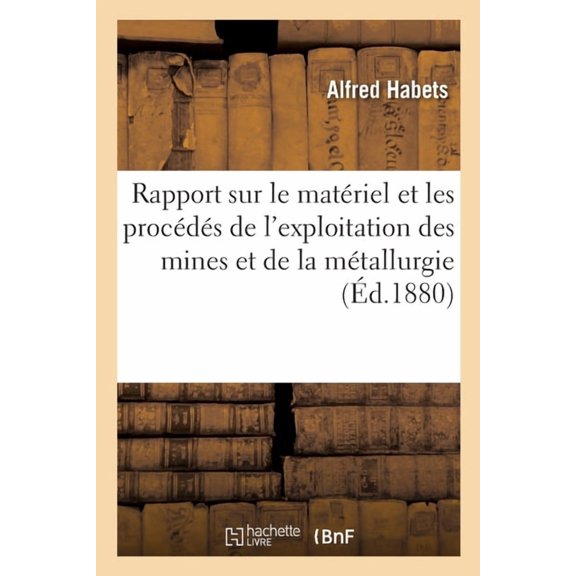 Rapport Sur Le MatÃ©riel Et Les ProcÃ©dÃ©s de l'Exploitation Des Mines Et de la MÃ©tallurgie: Rapports Du Jury International, (Paperback)