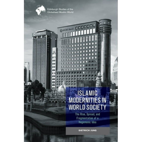 Edinburgh Studies of the Globalised Musl Islamic Modernities in World Society: The Rise, Spread, and Fragmentation of a Hegemonic Idea, (Hardcover)