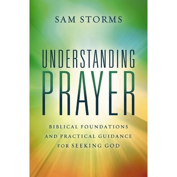 Understanding Prayer: Biblical Foundations and Practical Guidance for Seeking God, (Paperback)