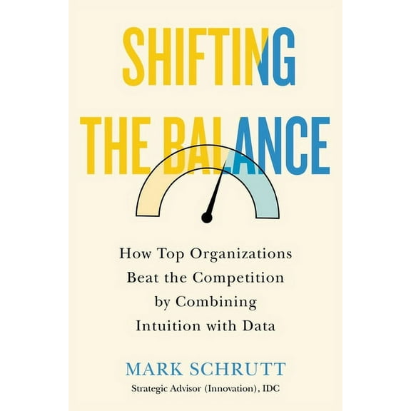 Shifting the Balance : How Top Organizations Beat the Competition by Combining Intuition with Data (Hardcover)