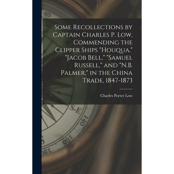 Some Recollections by Captain Charles P. Low, Commending the Clipper Ships "Houqua," "Jacob Bell," "Samuel Russell," and "N.B. Palmer," in the China Trade, 1847-1873 (Hardcover)
