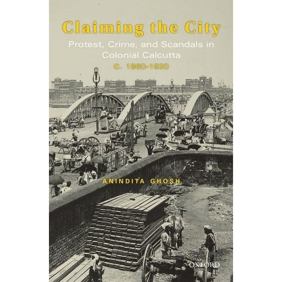 Claiming the City: Protest, Crime, and Scandals in Colonial Calcutta, C. 1860-1920, (Hardcover)