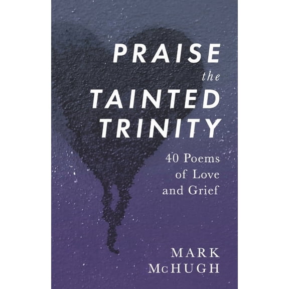 Praise the Tainted Trinity : 40 Poems of Love and Grief (Paperback)