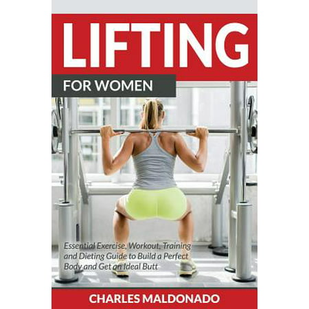 Lifting for Women : Essential Exercise, Workout, Training and Dieting Guide to Build a Perfect Body and Get an Ideal (Best Exercises For Your Butt)