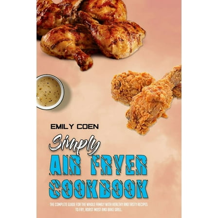 Simply Air Fryer Cookbook : The Complete Guide For The Whole Family With Healthy And Tasty Recipes To Fry, Roast Most and Bake Grill. (Paperback)