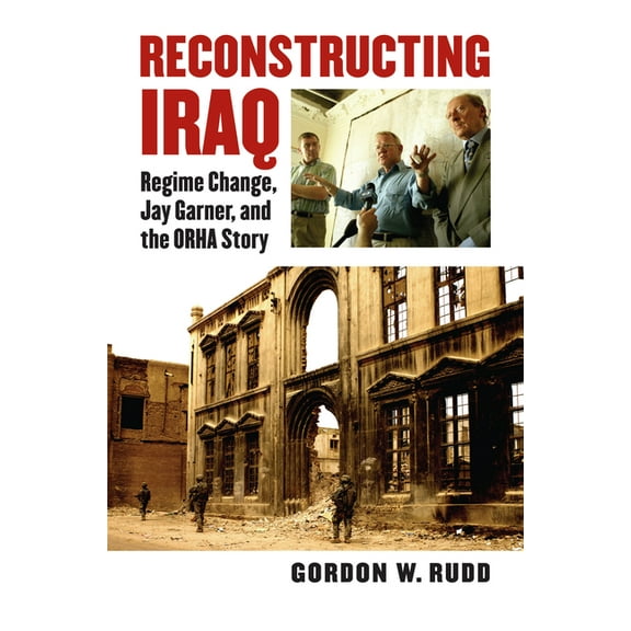 Modern War Studies Reconstructing Iraq: Regime Change, Jay Garner, and the ORHA Story, (Hardcover)