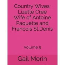Country Wives: Lizette Cree Wife of Antoine Paquette and Francois St.Denis: Volume 5  Paperback  1655731319 9781655731310 Gail Morin