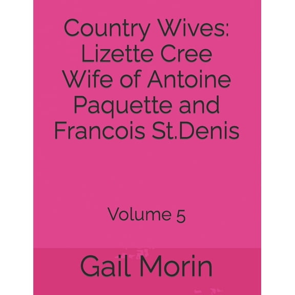 Country Wives: Lizette Cree Wife of Antoine Paquette and Francois St.Denis: Volume 5  Paperback  1655731319 9781655731310 Gail Morin