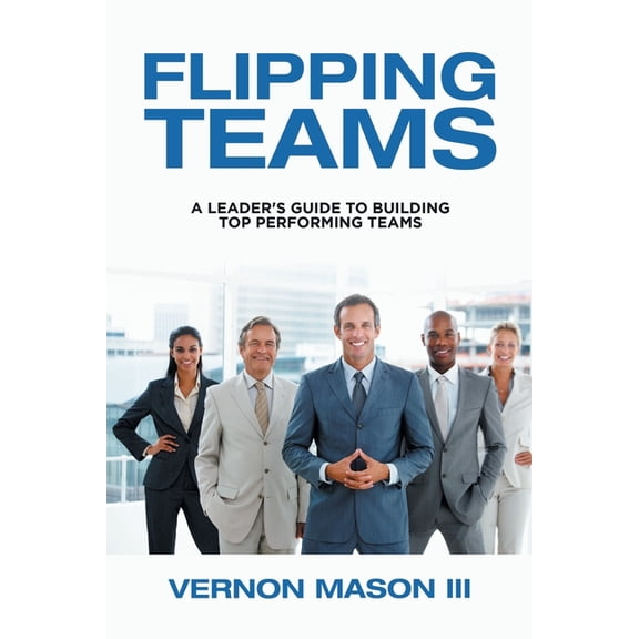 Flipping Teams: A Leader's Guide to Building Top Performing Teams, (Paperback)