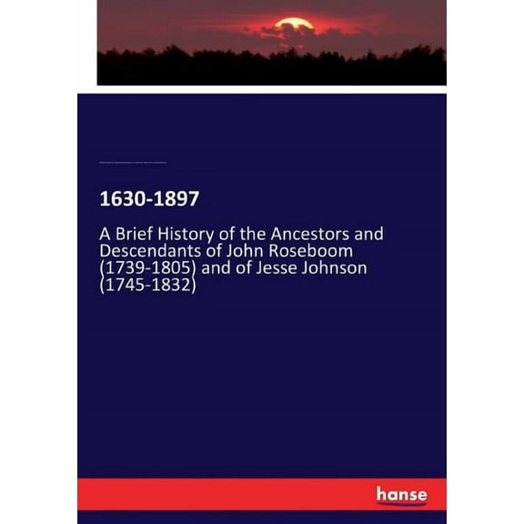 1630-1897: A Brief History of the Ancestors and Descendants of John Roseboom (1739-1805) and of Jesse Johnson (1745-1832, (Paperback)
