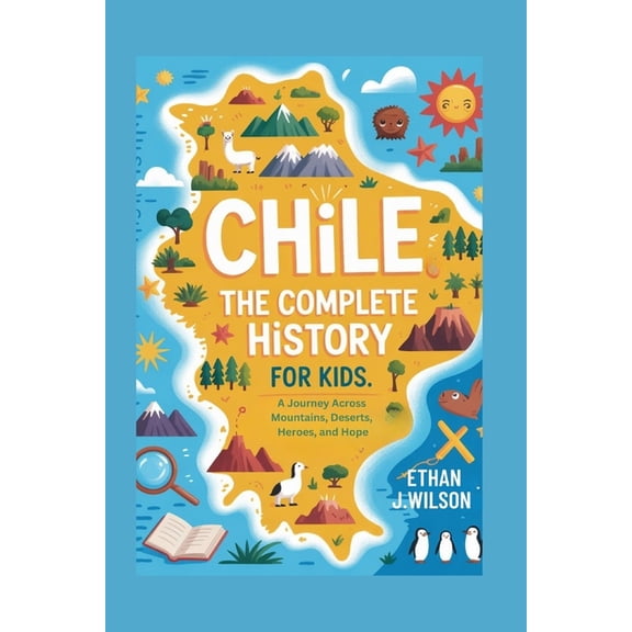 Collections of Historical Country Books Chile: The Complete History for Kids: A Journey Across Mountains, Deserts, Heroes, and Hope, (Paperback)