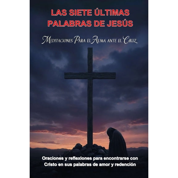 Las Siete Ãltimas Palabras de JesÃºs: Meditaciones Para El Alma Ante La Cruz: Oraciones Y Reflexiones Para Encontrarse Co, (Paperback)